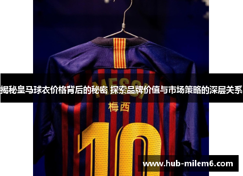 揭秘皇马球衣价格背后的秘密 探索品牌价值与市场策略的深层关系