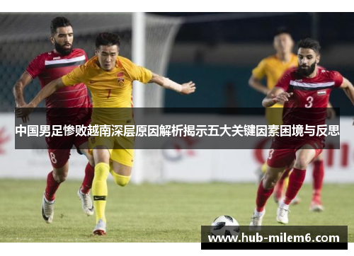 中国男足惨败越南深层原因解析揭示五大关键因素困境与反思