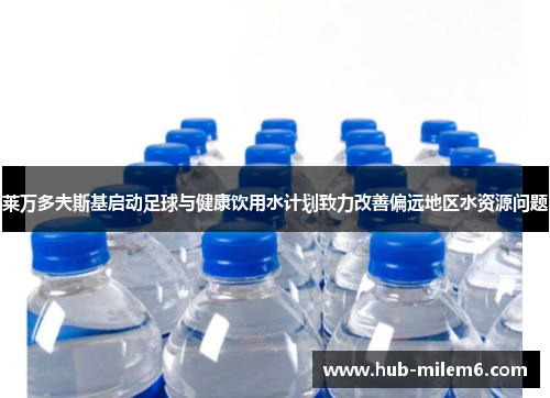 莱万多夫斯基启动足球与健康饮用水计划致力改善偏远地区水资源问题