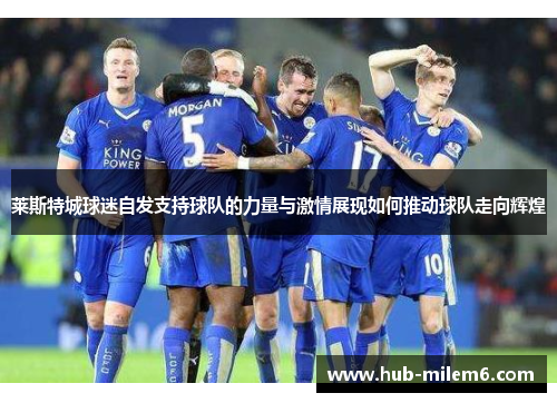 莱斯特城球迷自发支持球队的力量与激情展现如何推动球队走向辉煌