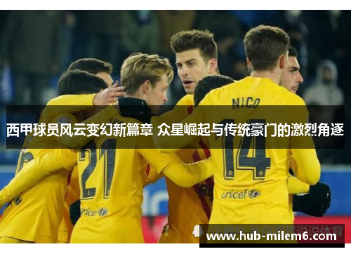 西甲球员风云变幻新篇章 众星崛起与传统豪门的激烈角逐