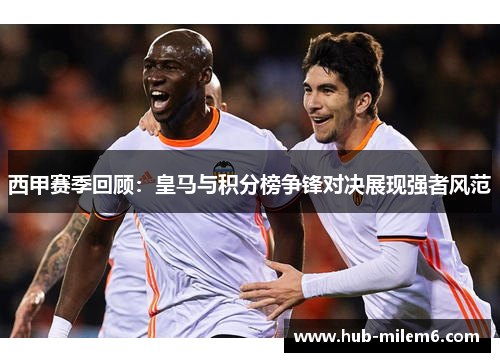 西甲赛季回顾：皇马与积分榜争锋对决展现强者风范