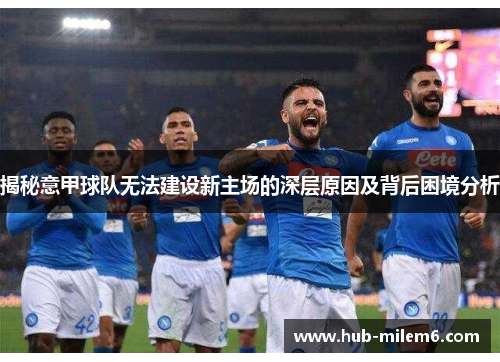 揭秘意甲球队无法建设新主场的深层原因及背后困境分析