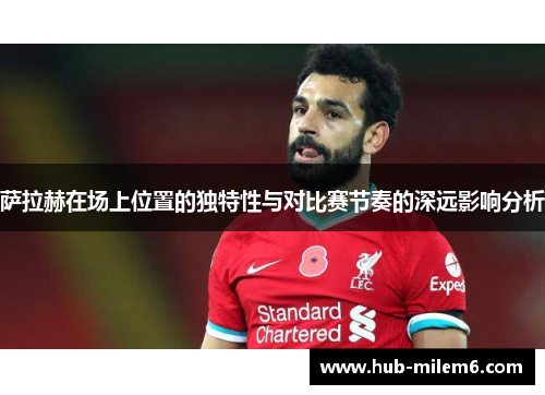 萨拉赫在场上位置的独特性与对比赛节奏的深远影响分析
