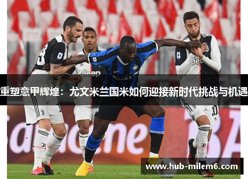 重塑意甲辉煌：尤文米兰国米如何迎接新时代挑战与机遇