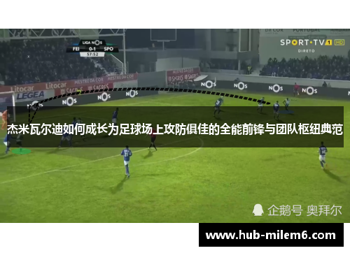 杰米瓦尔迪如何成长为足球场上攻防俱佳的全能前锋与团队枢纽典范