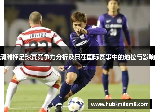 澳洲杯足球赛竞争力分析及其在国际赛事中的地位与影响