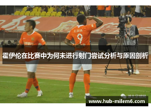 霍伊伦在比赛中为何未进行射门尝试分析与原因剖析