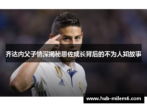 齐达内父子情深揭秘恩佐成长背后的不为人知故事