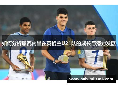 如何分析恩瓦内里在英格兰U21队的成长与潜力发展